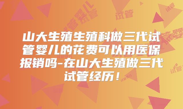 山大生殖生殖科做三代试管婴儿的花费可以用医保报销吗-在山大生殖做三代试管经历！