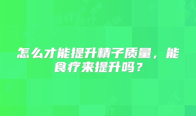 怎么才能提升精子质量，能食疗来提升吗？