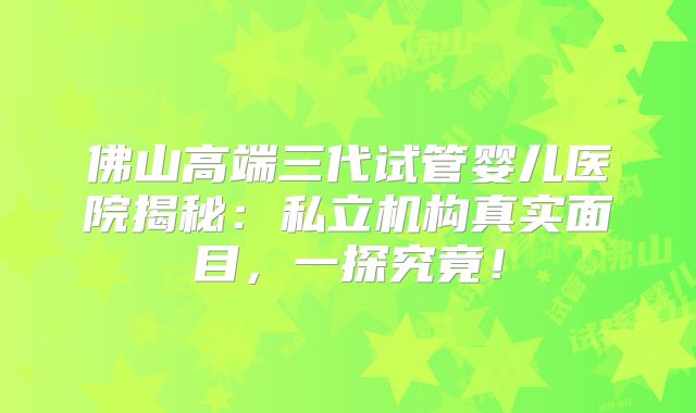 佛山高端三代试管婴儿医院揭秘：私立机构真实面目，一探究竟！