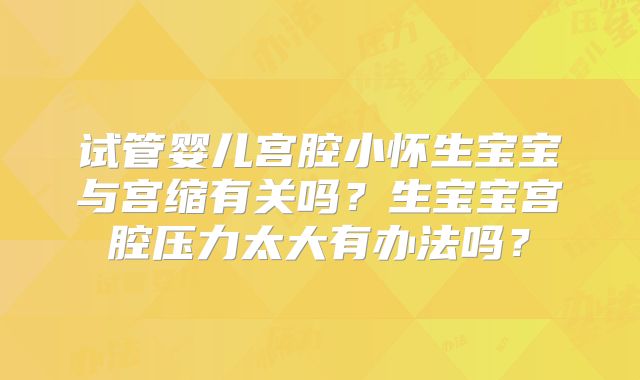 试管婴儿宫腔小怀生宝宝与宫缩有关吗?生宝宝宫腔压力太大有办法吗?