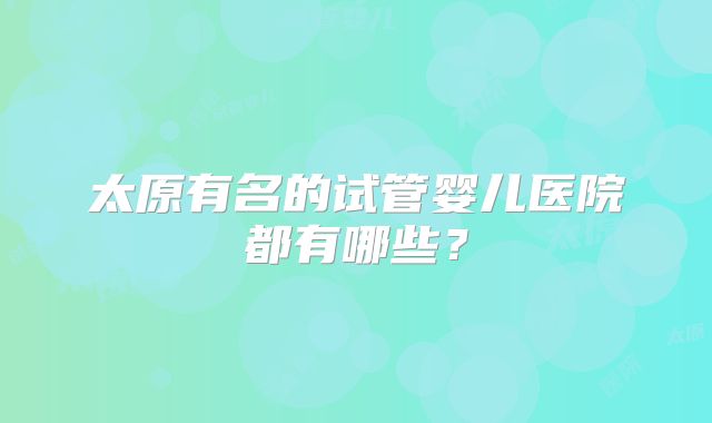太原有名的试管婴儿医院都有哪些？
