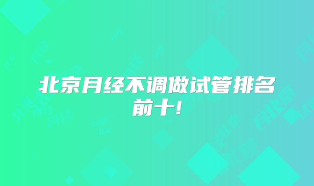 北京月经不调做试管排名前十!