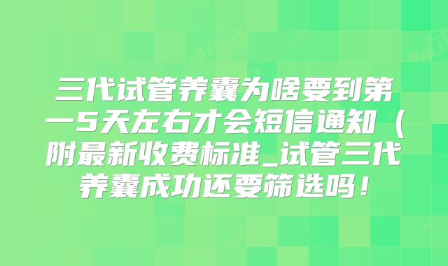 三代试管养囊为啥要到第一5天左右才会短信通知(附最新收费标准_试管三代养囊成功还要筛选吗!