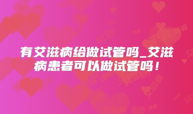 有艾滋病给做试管吗_艾滋病患者可以做试管吗！