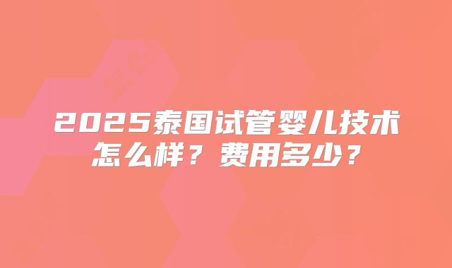 2025泰国试管婴儿技术怎么样？费用多少？