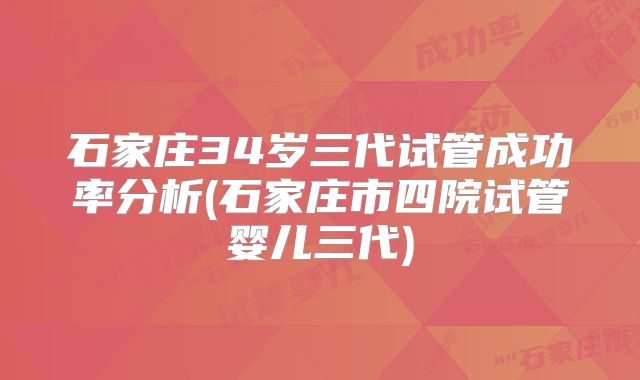 石家庄34岁三代试管成功率分析(石家庄市四院试管婴儿三代)