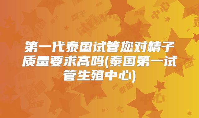 第一代泰国试管您对精子质量要求高吗(泰国第一试管生殖中心)