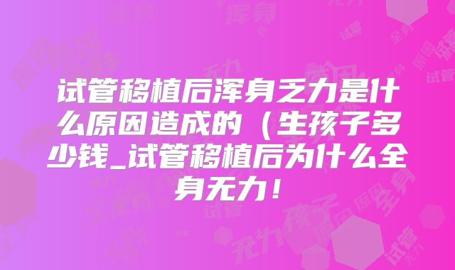 试管移植后浑身乏力是什么原因造成的（生孩子多少钱_试管移植后为什么全身无力！