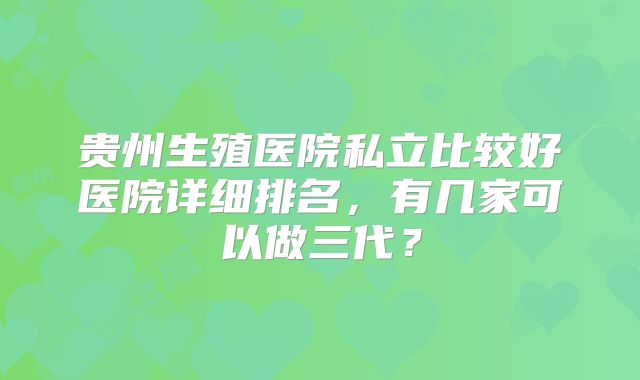 贵州生殖医院私立比较好医院详细排名,有几家可以做三代?