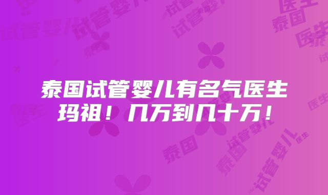 泰国试管婴儿有名气医生玛祖！几万到几十万！
