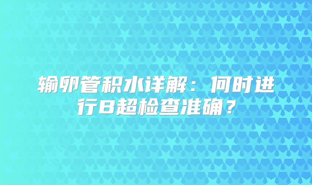 输卵管积水详解：何时进行B超检查准确？
