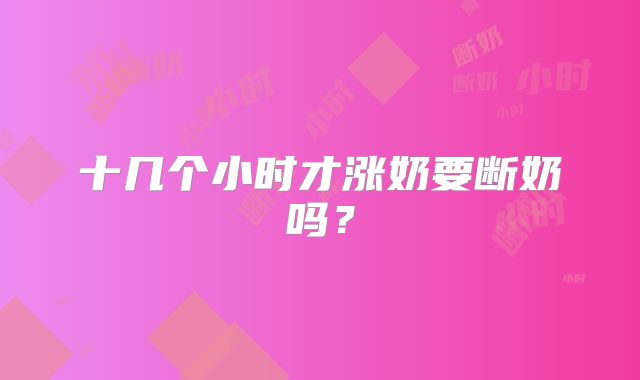 十几个小时才涨奶要断奶吗？