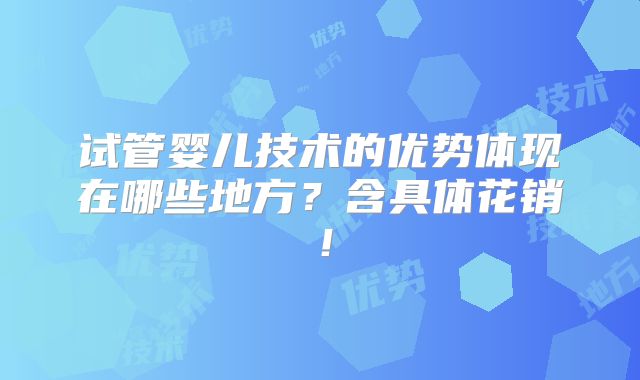 试管婴儿技术的优势体现在哪些地方?含具体花销!