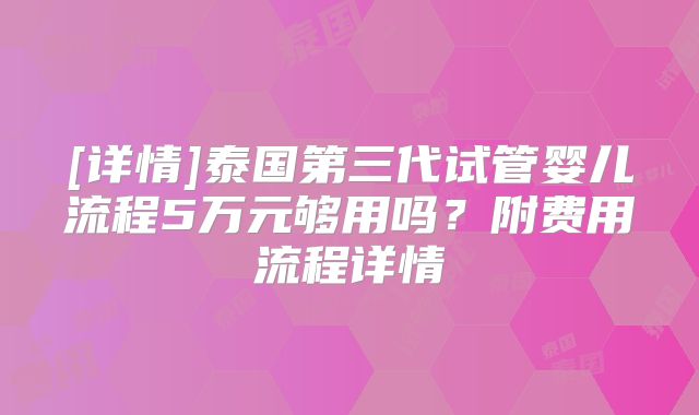 [详情]泰国第三代试管婴儿流程5万元够用吗？附费用流程详情