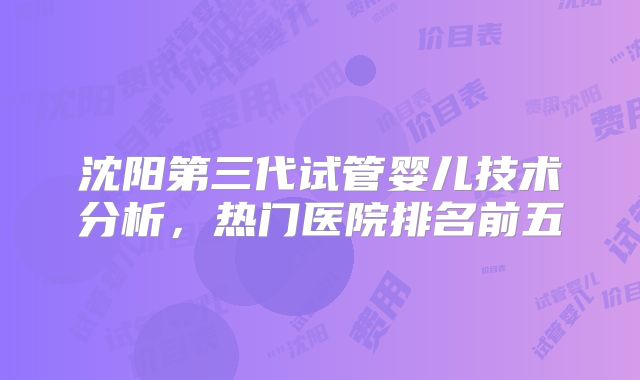 沈阳第三代试管婴儿技术分析，热门医院排名前五