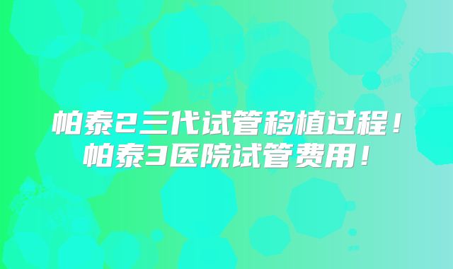 帕泰2三代试管移植过程!帕泰3医院试管费用!
