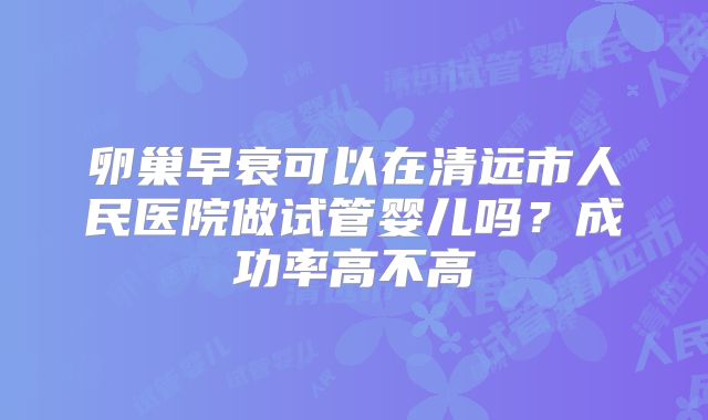 卵巢早衰可以在清远市人民医院做试管婴儿吗？成功率高不高