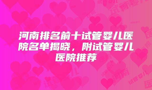 河南排名前十试管婴儿医院名单揭晓，附试管婴儿医院推荐