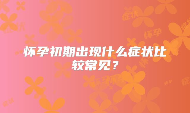 怀孕初期出现什么症状比较常见？