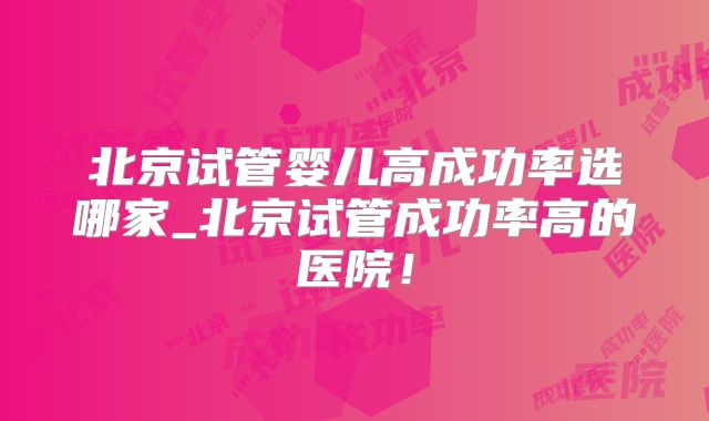北京试管婴儿高成功率选哪家_北京试管成功率高的医院！