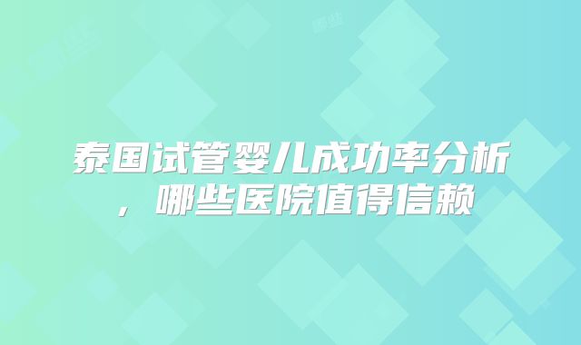泰国试管婴儿成功率分析，哪些医院值得信赖
