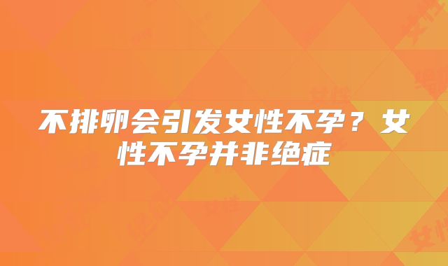 不排卵会引发女性不孕？女性不孕并非绝症