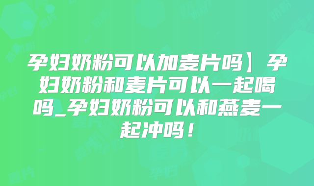 孕妇奶粉可以加麦片吗】孕妇奶粉和麦片可以一起喝吗_孕妇奶粉可以和燕麦一起冲吗！