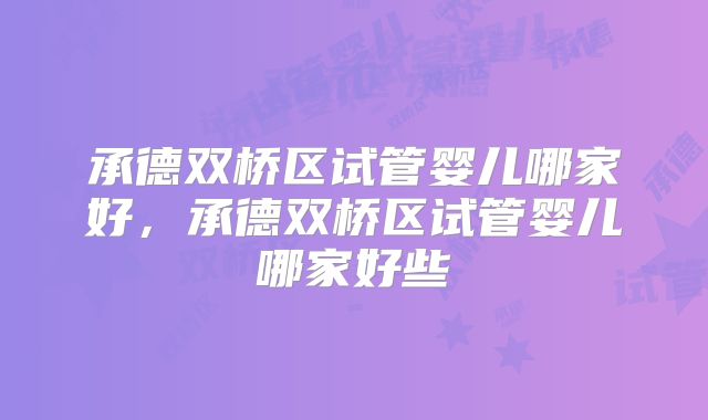 承德双桥区试管婴儿哪家好，承德双桥区试管婴儿哪家好些