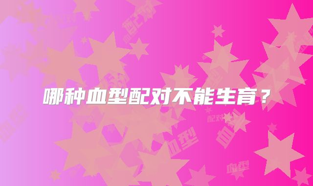哪种血型配对不能生育？