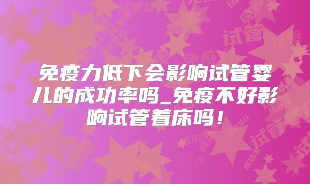 免疫力低下会影响试管婴儿的成功率吗_免疫不好影响试管着床吗！