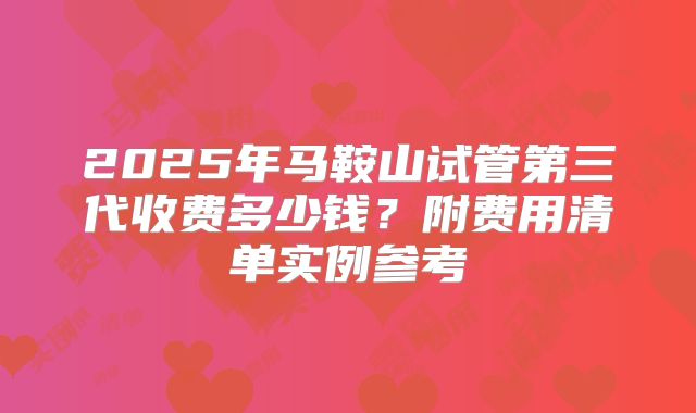 2025年马鞍山试管第三代收费多少钱?附费用清单实例参考