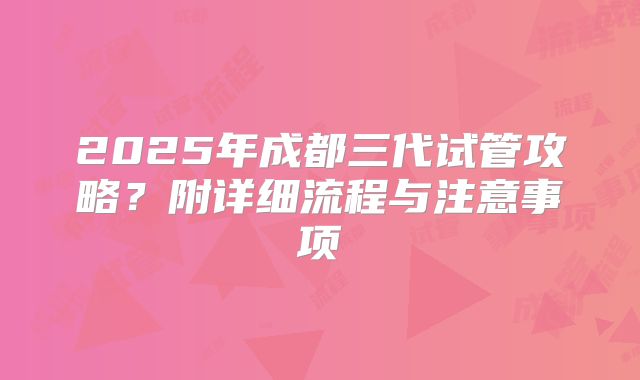 2025年成都三代试管攻略？附详细流程与注意事项