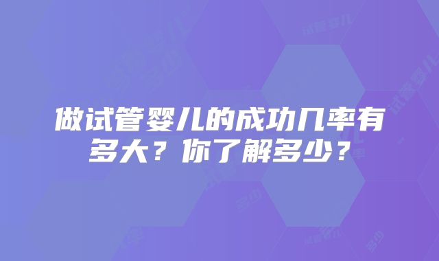 做试管婴儿的成功几率有多大？你了解多少？