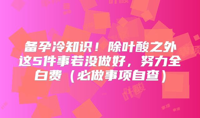 备孕冷知识！除叶酸之外这5件事若没做好，努力全白费（必做事项自查）