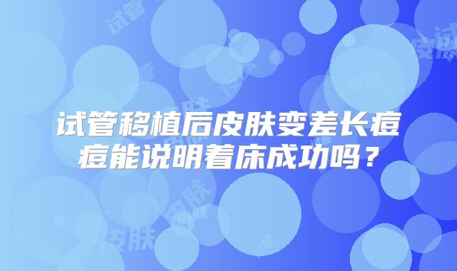 试管移植后皮肤变差长痘痘能说明着床成功吗？