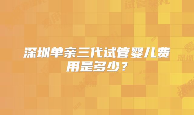 深圳单亲三代试管婴儿费用是多少？