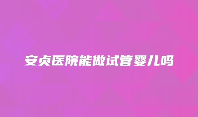 安贞医院能做试管婴儿吗
