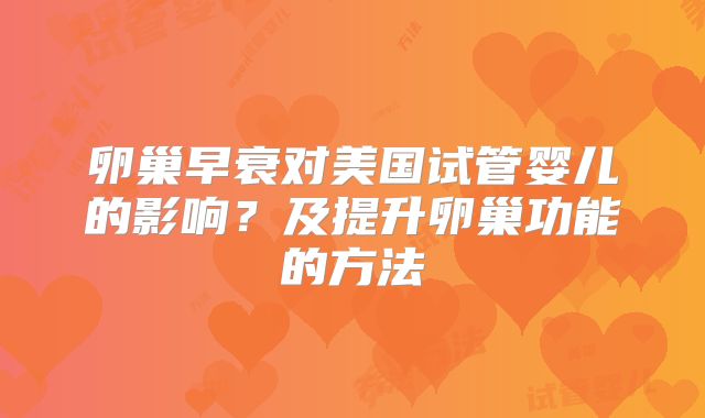 卵巢早衰对美国试管婴儿的影响？及提升卵巢功能的方法