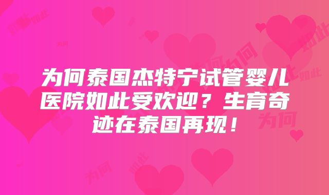 为何泰国杰特宁试管婴儿医院如此受欢迎？生育奇迹在泰国再现！