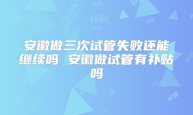 安徽做三次试管失败还能继续吗 安徽做试管有补贴吗