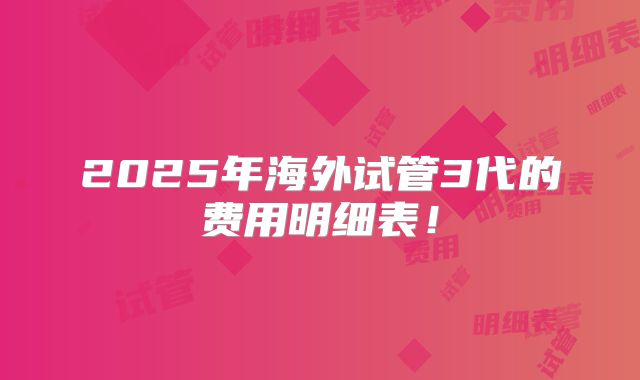 2025年海外试管3代的费用明细表!