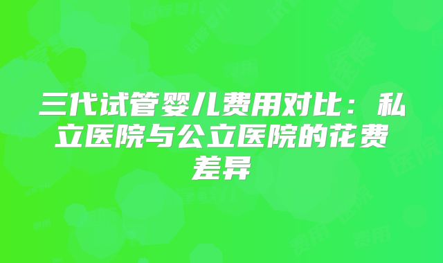三代试管婴儿费用对比：私立医院与公立医院的花费差异