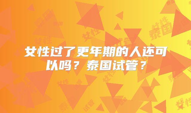 女性过了更年期的人还可以吗？泰国试管？