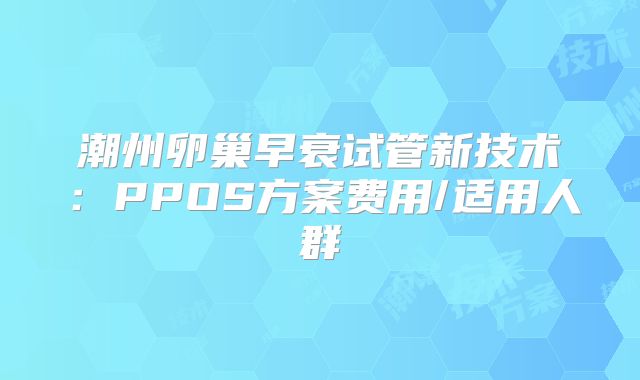 潮州卵巢早衰试管新技术：PPOS方案费用/适用人群