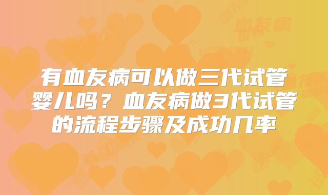 有血友病可以做三代试管婴儿吗？血友病做3代试管的流程步骤及成功几率