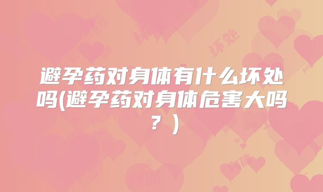 避孕药对身体有什么坏处吗(避孕药对身体危害大吗？)