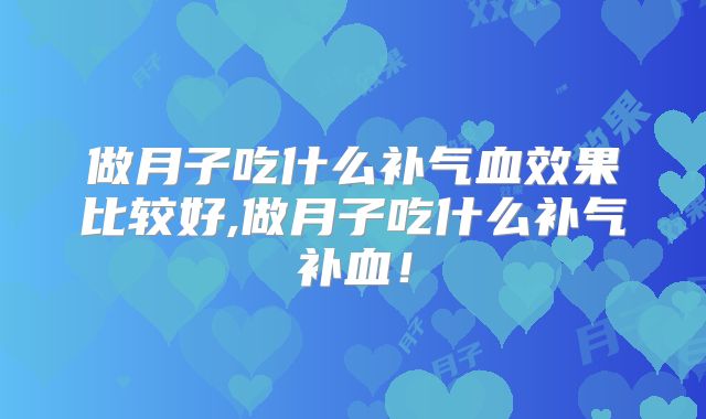做月子吃什么补气血效果比较好,做月子吃什么补气补血！
