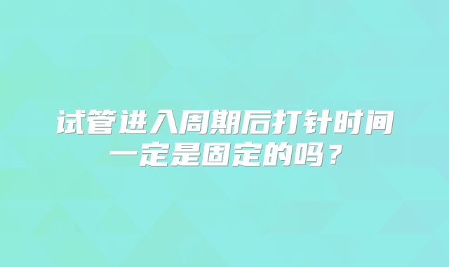 试管进入周期后打针时间一定是固定的吗？