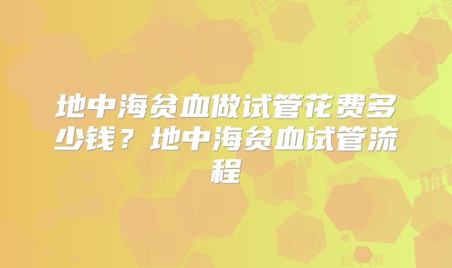 地中海贫血做试管花费多少钱？地中海贫血试管流程