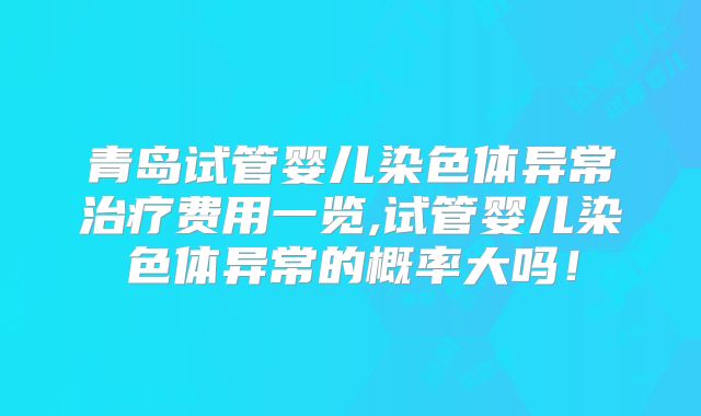 青岛试管婴儿染色体异常治疗费用一览,试管婴儿染色体异常的概率大吗！